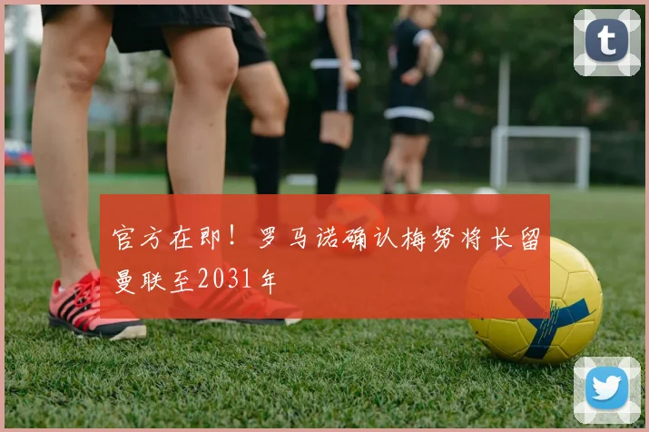 官方在即！罗马诺确认梅努将长留曼联至2031年