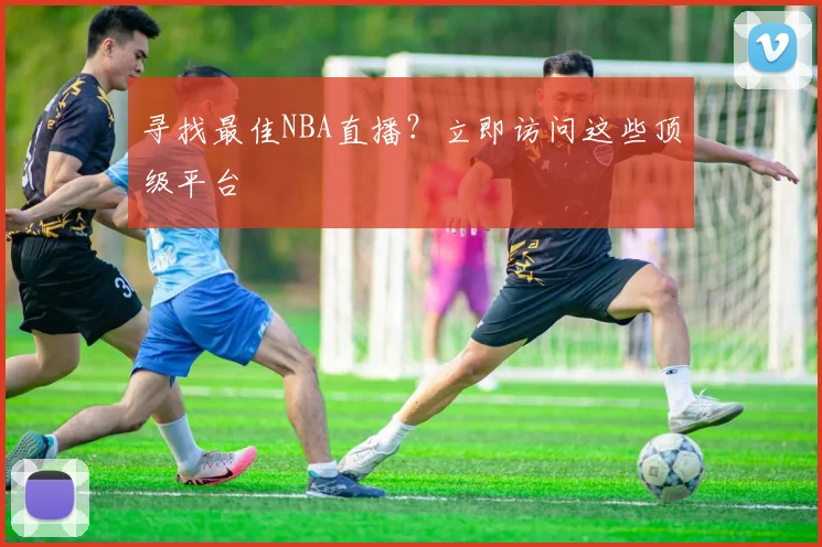 寻找最佳NBA直播?立即访问这些顶级平台
