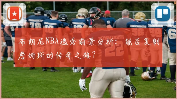 布朗尼NBA选秀前景分析:能否复制詹姆斯的传奇之路?