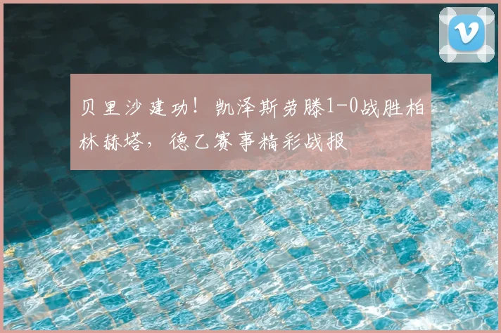贝里沙建功！凯泽斯劳滕1-0战胜柏林赫塔，德乙赛事精彩战报