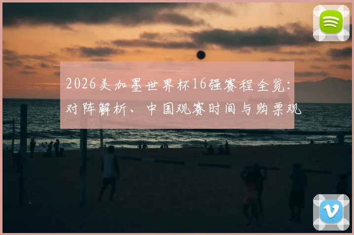 2026美加墨世界杯16强赛程全览:对阵解析、中国观赛时间与购票观赛指南