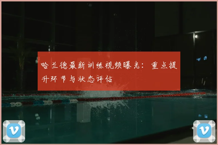 哈兰德最新训练视频曝光：重点提升环节与状态评估