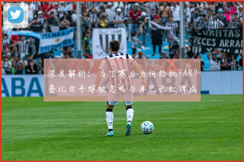 深度解析：马丁赛后为何怒批VAR？普比尔手球被忽略与库巴西红牌成争议焦点