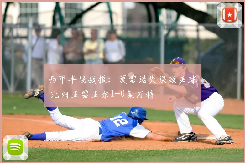 西甲半场战报：莫雷诺失误致丢球 比利亚雷亚尔1-0莱万特