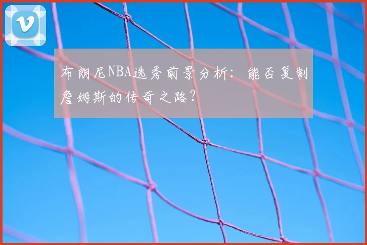 布朗尼NBA选秀前景分析：能否复制詹姆斯的传奇之路？