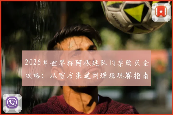 2026年世界杯阿根廷队门票购买全攻略：从官方渠道到现场观赛指南