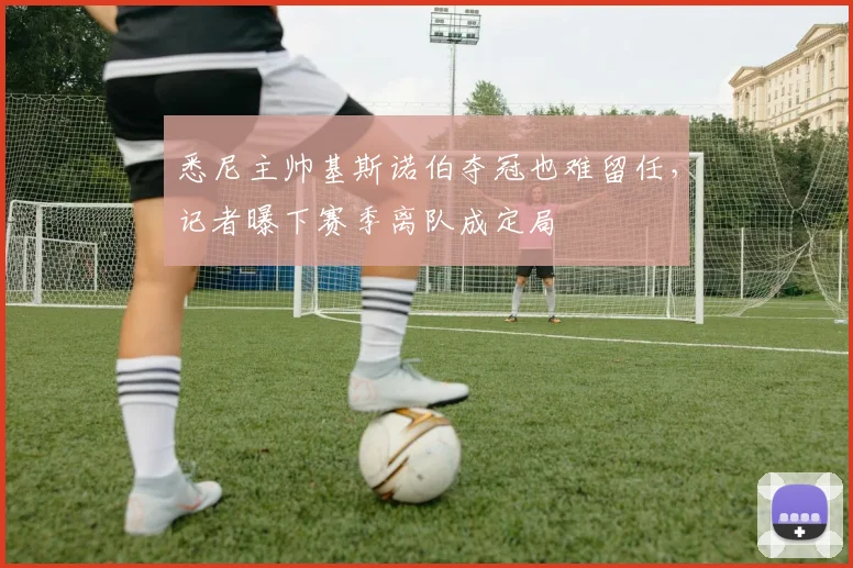 悉尼主帅基斯诺伯夺冠也难留任,记者曝下赛季离队成定局