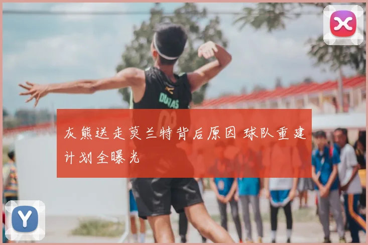 灰熊送走莫兰特背后原因 球队重建计划全曝光