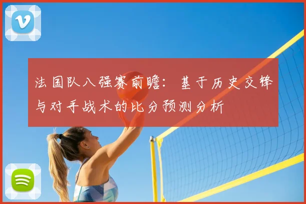 法国队八强赛前瞻：基于历史交锋与对手战术的比分预测分析