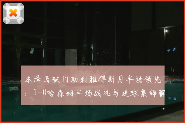 本泽马破门助利雅得新月半场领先,1-0哈森姆半场战况与进球集锦解析
