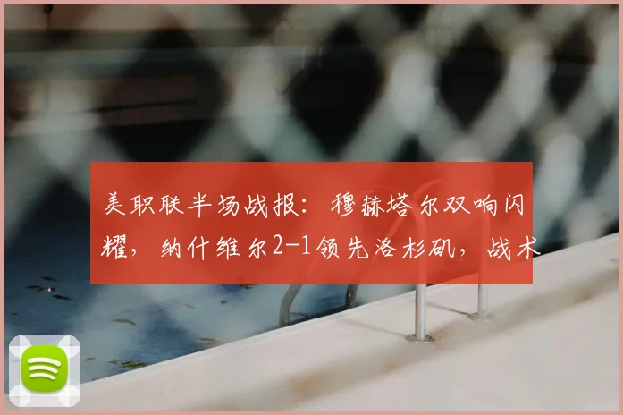 美职联半场战报：穆赫塔尔双响闪耀，纳什维尔2-1领先洛杉矶，战术解析