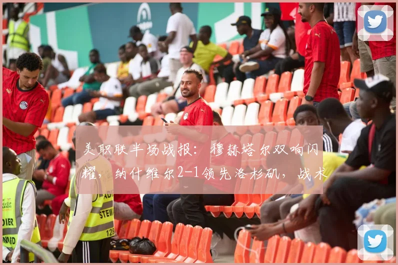 美职联半场战报:穆赫塔尔双响闪耀,纳什维尔2-1领先洛杉矶,战术解析