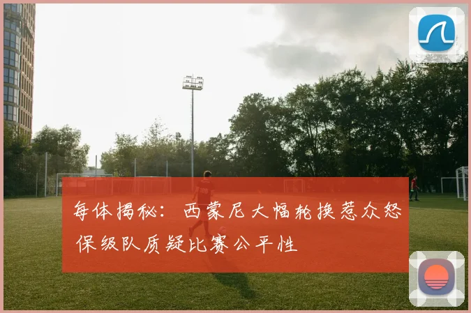 每体揭秘:西蒙尼大幅轮换惹众怒 保级队质疑比赛公平性