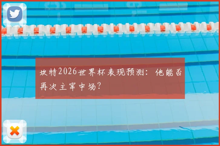 坎特2026世界杯表现预测:他能否再次主宰中场?