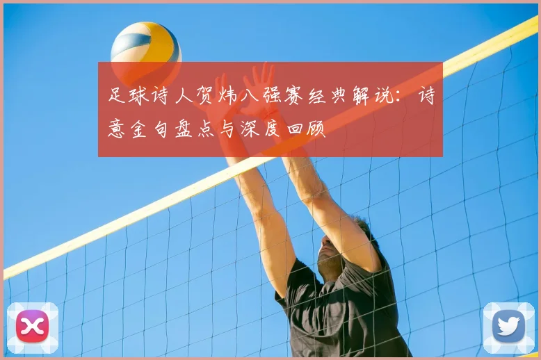 足球诗人贺炜八强赛经典解说:诗意金句盘点与深度回顾