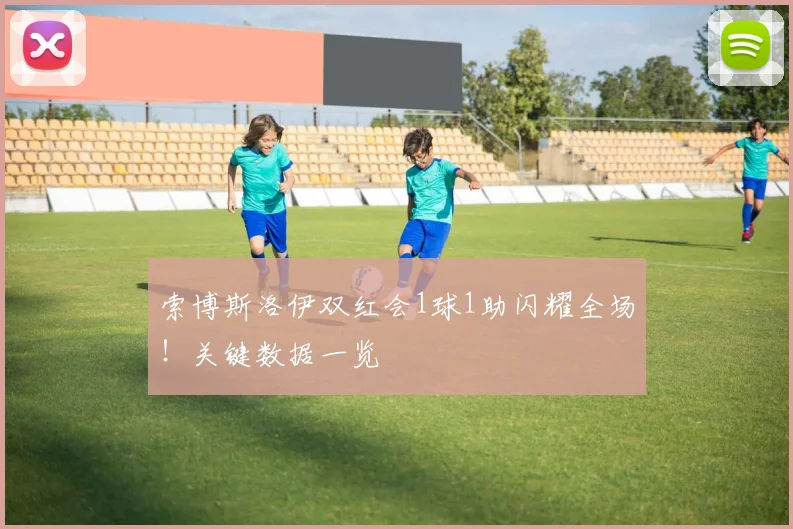 索博斯洛伊双红会1球1助闪耀全场!关键数据一览